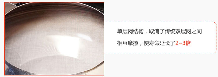 單層網(wǎng)結(jié)構(gòu)，取消了傳統(tǒng)雙層網(wǎng)之間相互摩擦，使壽命延長了2~3倍