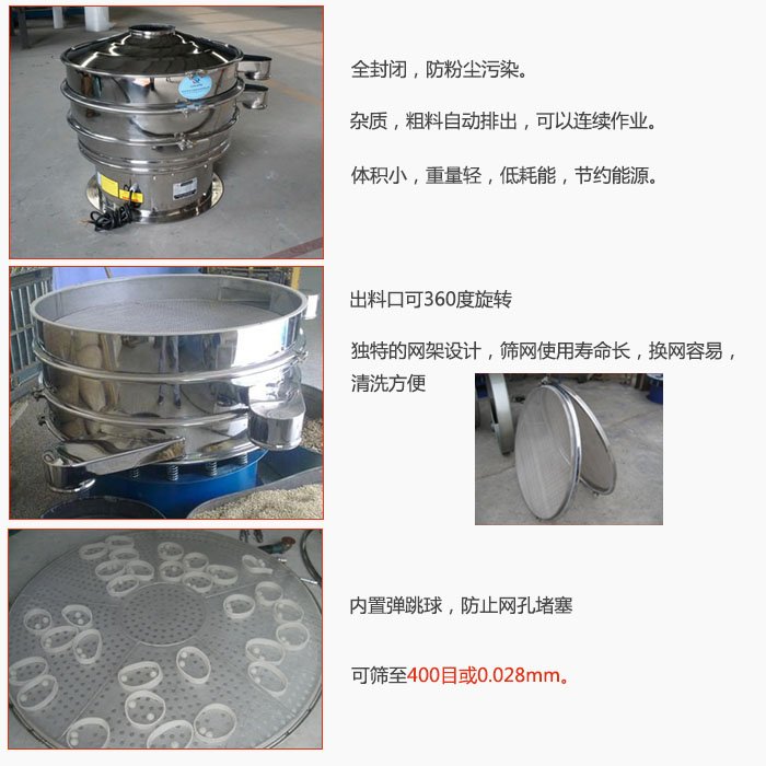 800型全不銹鋼振動篩特點：全封閉，放粉塵污染。雜質，粗料自動排出可以連續作業。出料口可360度旋轉，獨特的網架設計篩網使用壽命長換網容易清洗方便。內置彈跳球，防止網孔堵塞?？珊Y至400目或0。028mm。雜質粗料自動排出，可以連續作業，體積小，重量輕，低耗能，節約能源。